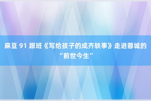 麻豆 91 跟班《写给孩子的成齐轶事》走进蓉城的“前世今生”