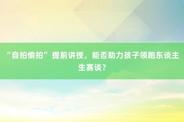 “自拍偷拍” 提前讲授，能否助力孩子领跑东谈主生赛谈？