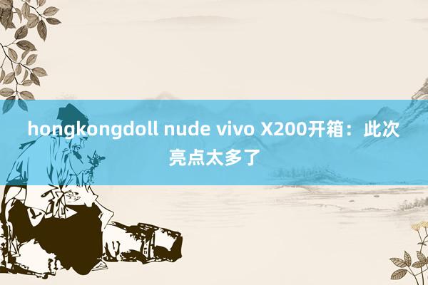 hongkongdoll nude vivo X200开箱：此次亮点太多了