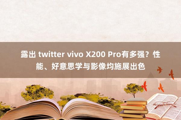 露出 twitter vivo X200 Pro有多强？性能、好意思学与影像均施展出色