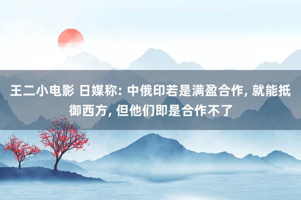 王二小电影 日媒称: 中俄印若是满盈合作， 就能抵御西方， 但他们即是合作不了