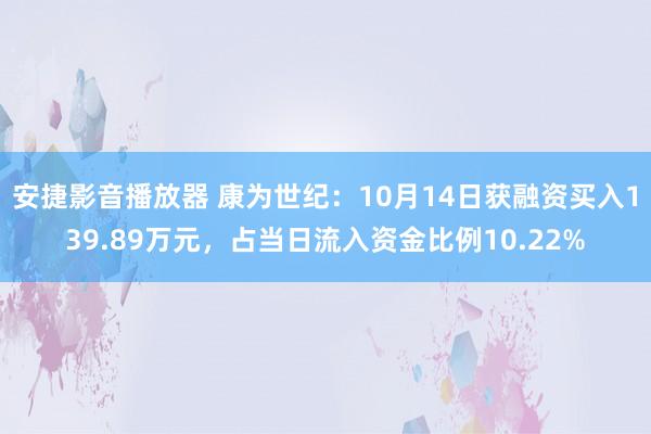 安捷影音播放器 康为世纪：10月14日获融资买入139.89万元，占当日流入资金比例10.22%