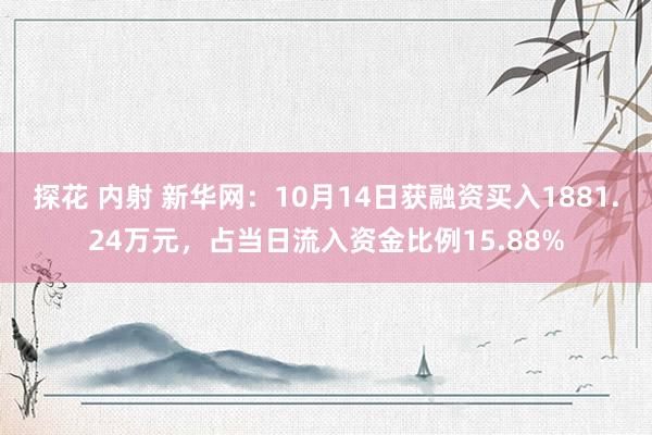 探花 内射 新华网：10月14日获融资买入1881.24万元，占当日流入资金比例15.88%