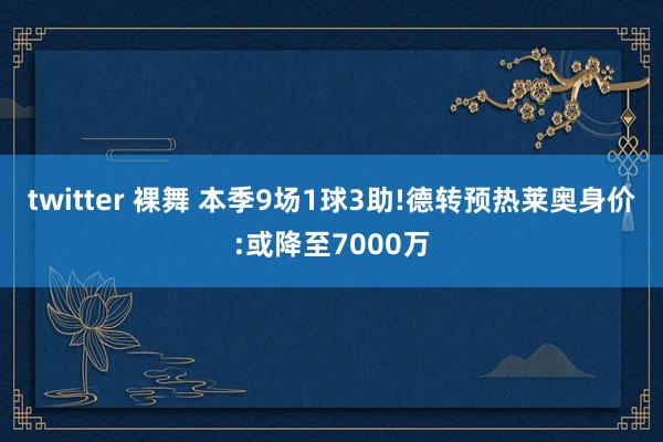 twitter 裸舞 本季9场1球3助!德转预热莱奥身价:或降至7000万