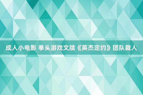 成人小电影 拳头游戏文牍《英杰定约》团队裁人