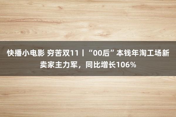 快播小电影 穷苦双11丨“00后”本钱年淘工场新卖家主力军，同比增长106%