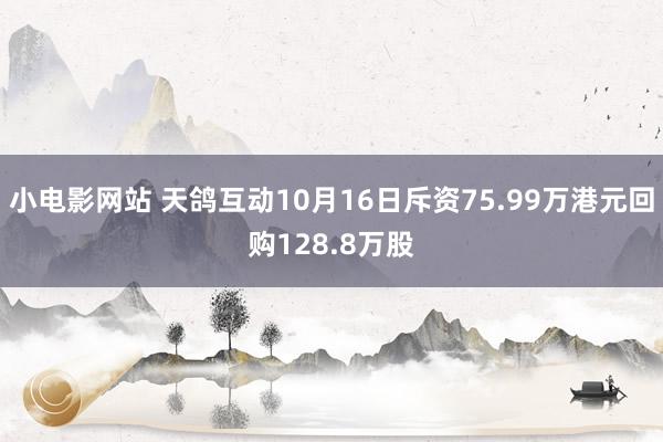 小电影网站 天鸽互动10月16日斥资75.99万港元回购128.8万股