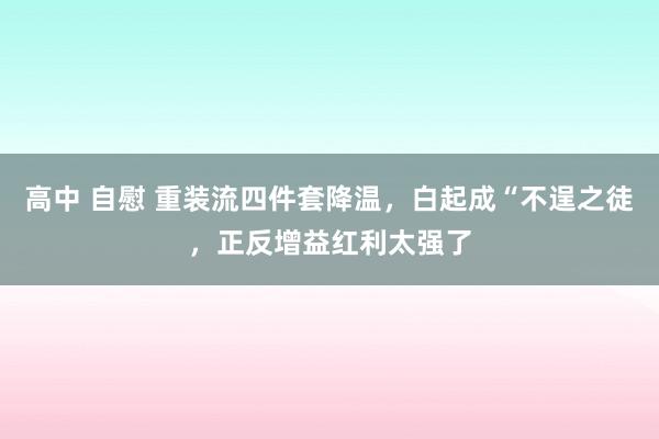 高中 自慰 重装流四件套降温，白起成“不逞之徒，正反增益红利太强了