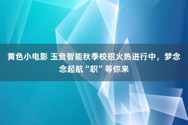 黄色小电影 玉贲智能秋季校招火热进行中，梦念念起航“职”等你来