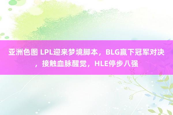 亚洲色图 LPL迎来梦境脚本，BLG赢下冠军对决，接触血脉醒觉，HLE停步八强