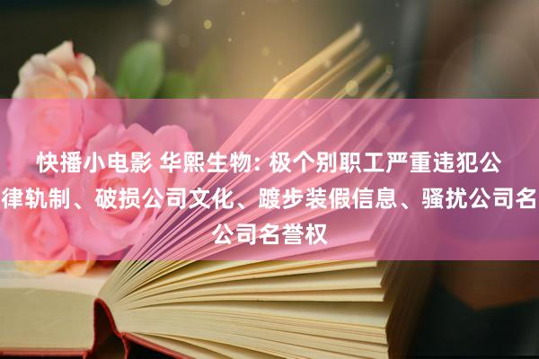 快播小电影 华熙生物: 极个别职工严重违犯公司纪律轨制、破损公司文化、踱步装假信息、骚扰公司名誉权