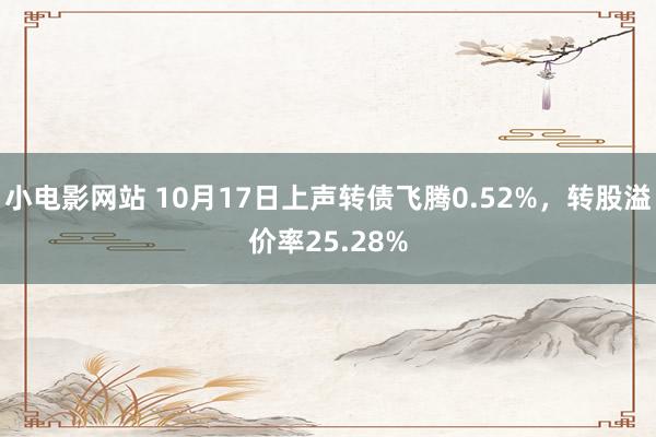 小电影网站 10月17日上声转债飞腾0.52%，转股溢价率25.28%