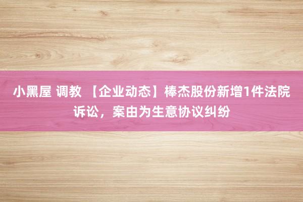 小黑屋 调教 【企业动态】棒杰股份新增1件法院诉讼，案由为生意协议纠纷