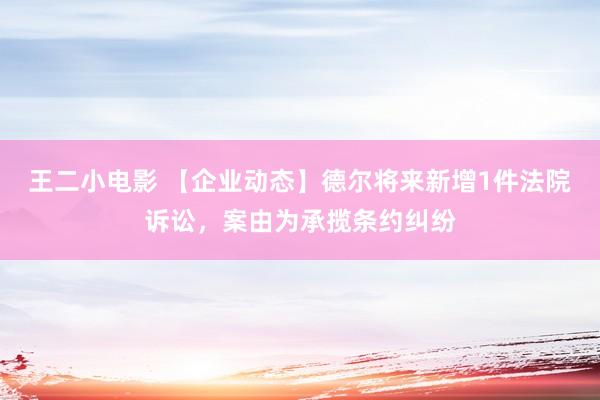 王二小电影 【企业动态】德尔将来新增1件法院诉讼，案由为承揽条约纠纷