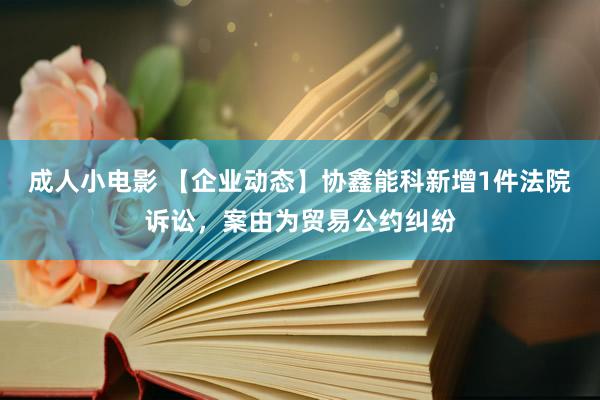 成人小电影 【企业动态】协鑫能科新增1件法院诉讼，案由为贸易公约纠纷