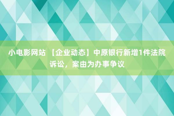 小电影网站 【企业动态】中原银行新增1件法院诉讼，案由为办事争议