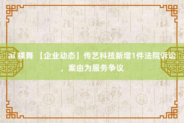 ai 裸舞 【企业动态】传艺科技新增1件法院诉讼，案由为服务争议