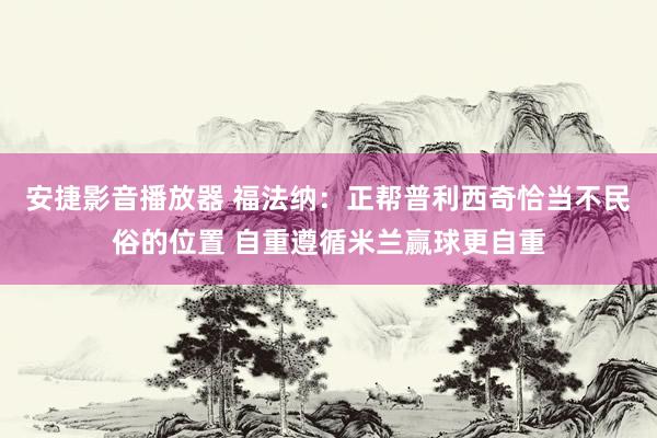 安捷影音播放器 福法纳：正帮普利西奇恰当不民俗的位置 自重遵循米兰赢球更自重