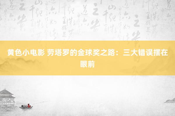 黄色小电影 劳塔罗的金球奖之路：三大错误摆在眼前