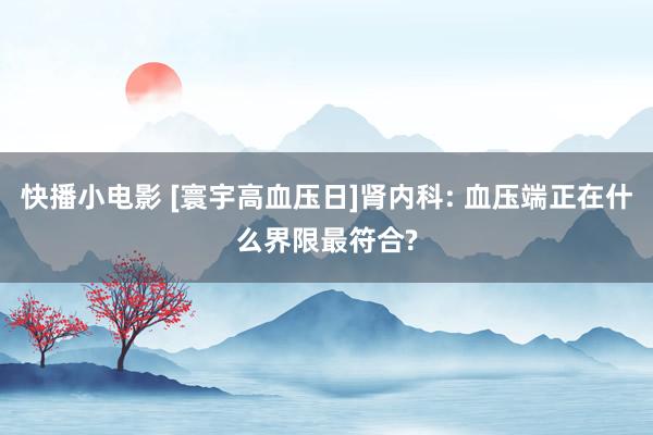 快播小电影 [寰宇高血压日]肾内科: 血压端正在什么界限最符合?