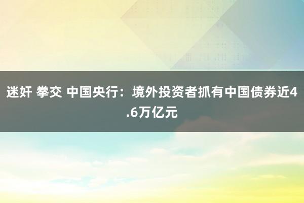 迷奸 拳交 中国央行：境外投资者抓有中国债券近4.6万亿元