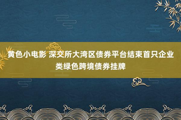 黄色小电影 深交所大湾区债券平台结束首只企业类绿色跨境债券挂牌