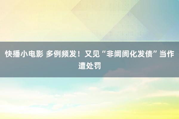 快播小电影 多例频发！又见“非阛阓化发债”当作遭处罚