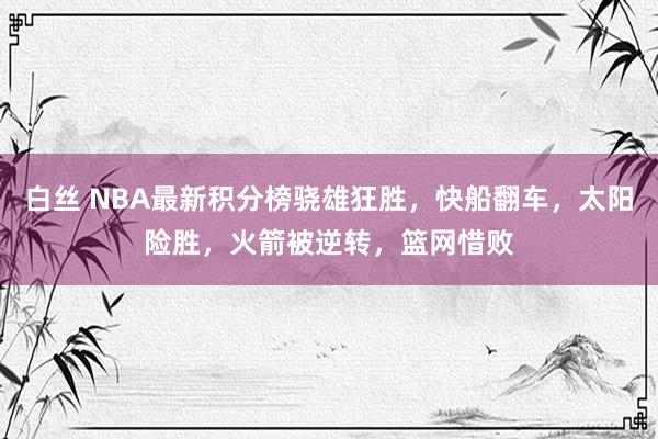 白丝 NBA最新积分榜骁雄狂胜，快船翻车，太阳险胜，火箭被逆转，篮网惜败