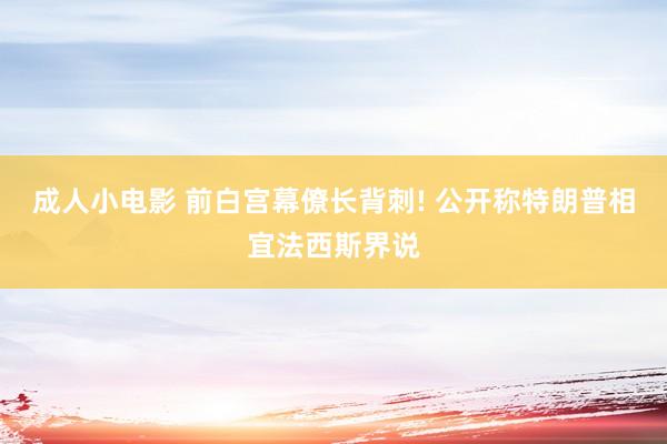 成人小电影 前白宫幕僚长背刺! 公开称特朗普相宜法西斯界说