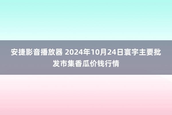 安捷影音播放器 2024年10月24日寰宇主要批发市集香瓜价钱行情