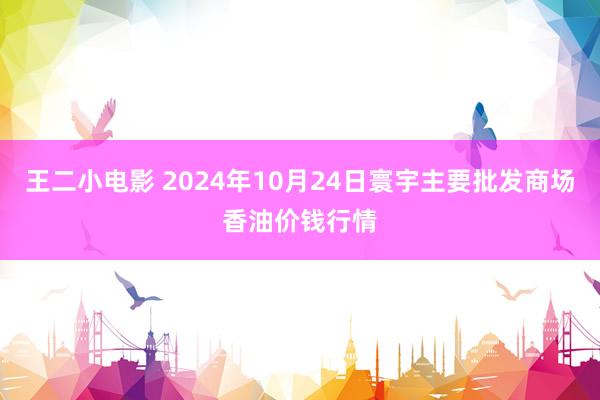 王二小电影 2024年10月24日寰宇主要批发商场香油价钱行情