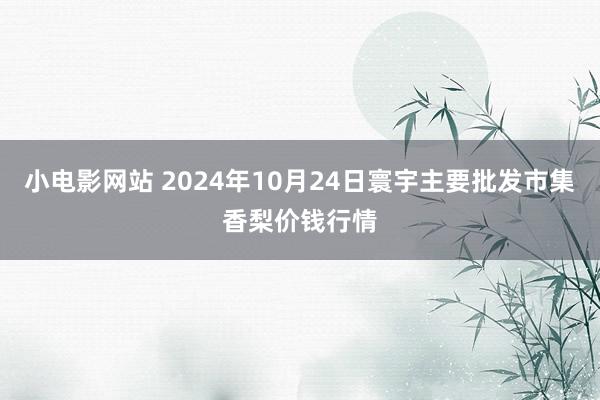 小电影网站 2024年10月24日寰宇主要批发市集香梨价钱行情