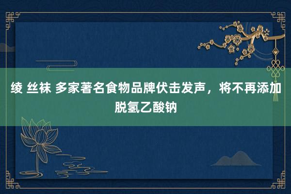 绫 丝袜 多家著名食物品牌伏击发声，将不再添加脱氢乙酸钠