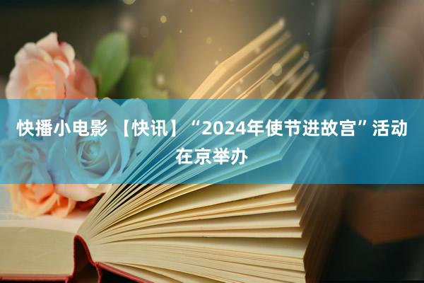 快播小电影 【快讯】“2024年使节进故宫”活动在京举办