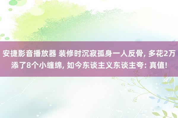 安捷影音播放器 装修时沉寂孤身一人反骨, 多花2万添了8个小缠绵, 如今东谈主义东谈主夸: 真值!