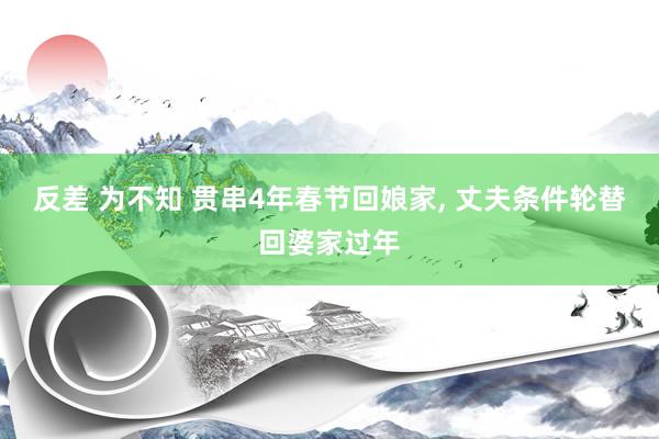 反差 为不知 贯串4年春节回娘家, 丈夫条件轮替回婆家过年