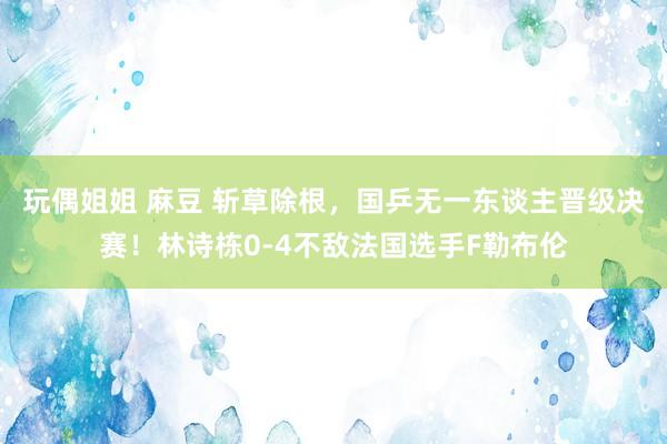 玩偶姐姐 麻豆 斩草除根，国乒无一东谈主晋级决赛！林诗栋0-4不敌法国选手F勒布伦