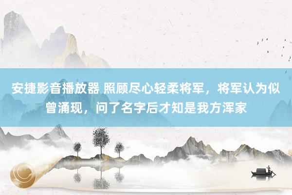 安捷影音播放器 照顾尽心轻柔将军，将军认为似曾涌现，问了名字后才知是我方浑家