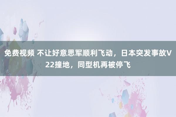 免费视频 不让好意思军顺利飞动，日本突发事故V22撞地，同型机再被停飞