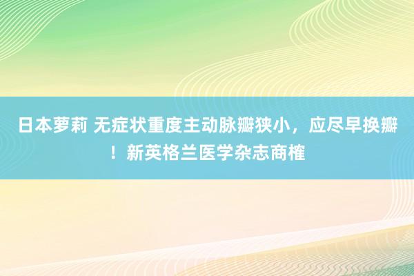 日本萝莉 无症状重度主动脉瓣狭小，应尽早换瓣！新英格兰医学杂志商榷