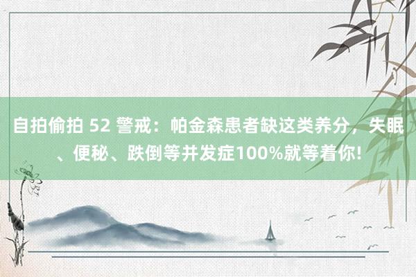 自拍偷拍 52 警戒：帕金森患者缺这类养分，失眠、便秘、跌倒等并发症100%就等着你!