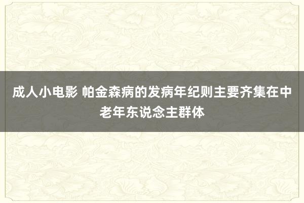 成人小电影 帕金森病的发病年纪则主要齐集在中老年东说念主群体