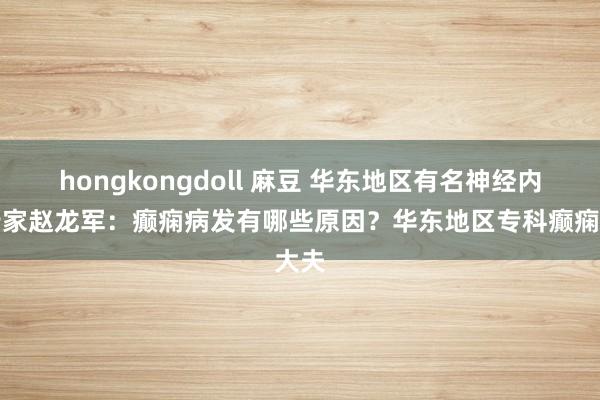 hongkongdoll 麻豆 华东地区有名神经内科行家赵龙军：癫痫病发有哪些原因？华东地区专科癫痫大夫