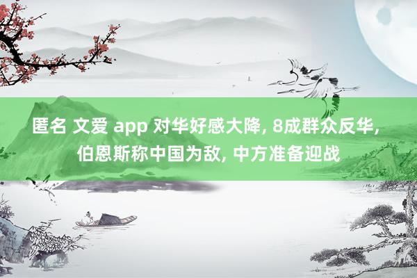 匿名 文爱 app 对华好感大降， 8成群众反华， 伯恩斯称中国为敌， 中方准备迎战