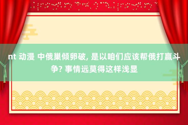 nt 动漫 中俄巢倾卵破, 是以咱们应该帮俄打赢斗争? 事情远莫得这样浅显