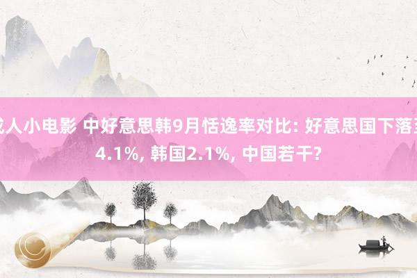 成人小电影 中好意思韩9月恬逸率对比: 好意思国下落至4.1%, 韩国2.1%, 中国若干?