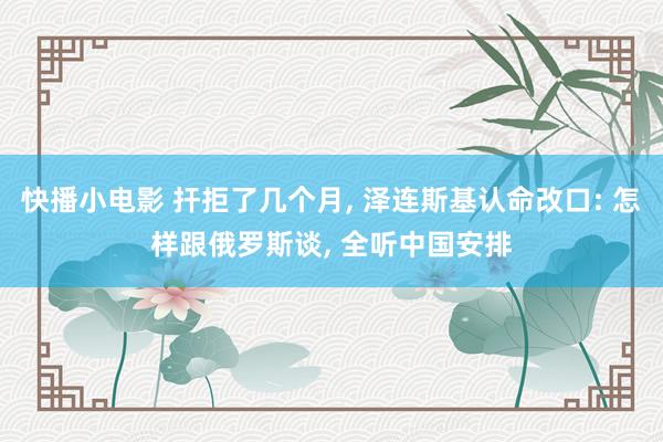 快播小电影 扞拒了几个月, 泽连斯基认命改口: 怎样跟俄罗斯谈, 全听中国安排