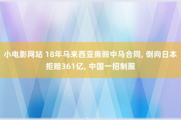 小电影网站 18年马来西亚撕毁中马合同, 倒向日本拒赔361亿, 中国一招制服