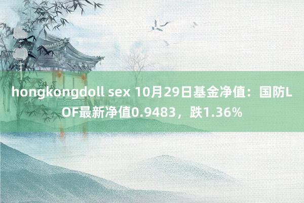 hongkongdoll sex 10月29日基金净值：国防LOF最新净值0.9483，跌1.36%