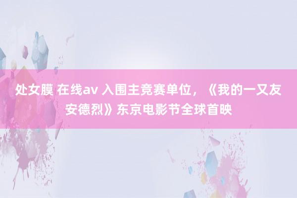 处女膜 在线av 入围主竞赛单位，《我的一又友安德烈》东京电影节全球首映